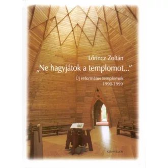   Ne hagyjátok a templomot... - Új református templomok 1990-1999 - Lőrincz Zoltán
