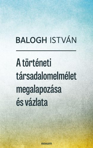 A történeti társadalomelmélet megalapozása és vázlata - Balogh István