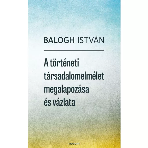 A történeti társadalomelmélet megalapozása és vázlata - Balogh István