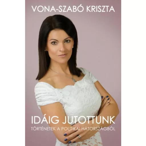 Idáig jutottunk - Történetek a politikai hátországból (Vona-Szabó Kriszta)