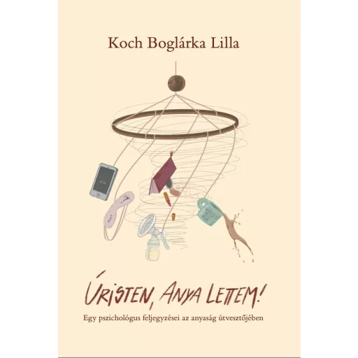 Úristen, anya lettem! - Egy pszichológus feljegyzései az anyaság útvesztőjében - Koch Boglárka Lilla