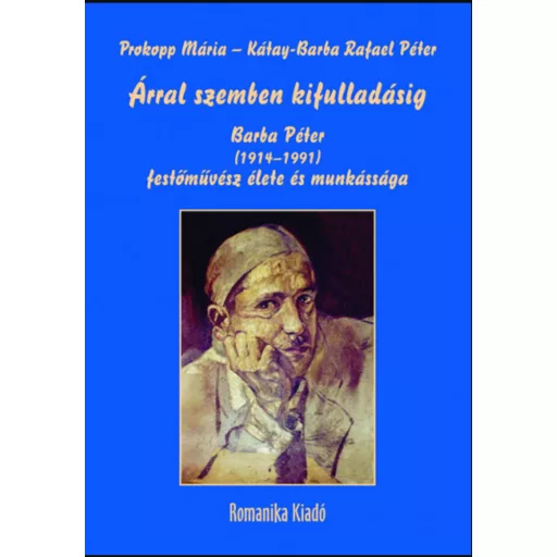ÁRRAL SZEMBEN KIFULLADÁSIG - BARBA PÉTER (1914-1991) FESTŐMŰVÉSZ ÉLETE ÉS MUNKÁSSÁGA