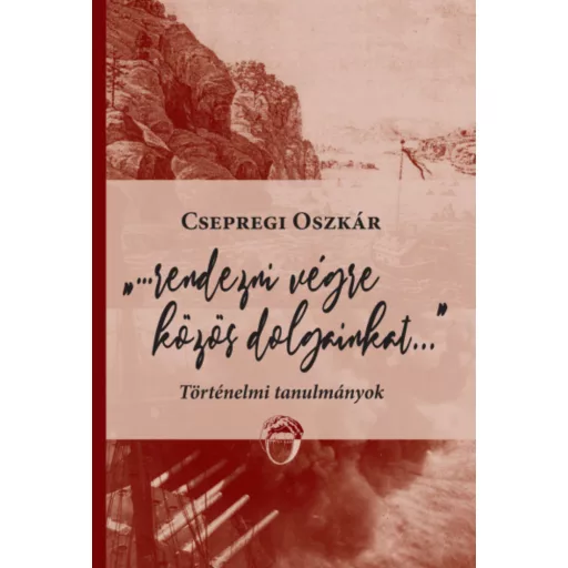 Rendezni végre közös dolgainkat... - Történelmi tanulmányok - Csepregi Oszkár