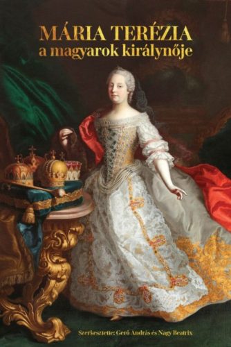 Mária Terézia - A magyarok királynője (1740-1780) - Gerő András - Nagy Beatrix
