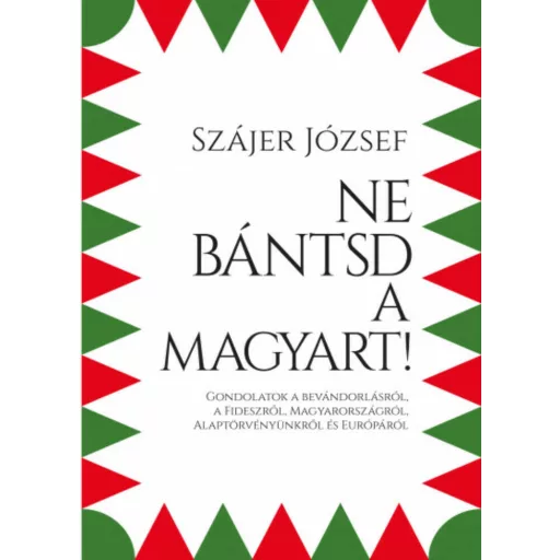 Ne bántsd a magyart! - Gondolatok a bevándorlásról, a Fideszről, Magyarországról, Alaptörvényün