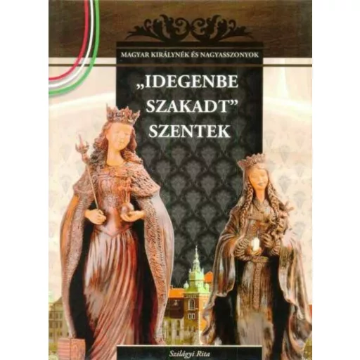 Idegenbe szakadt szentek - A Magyar királynék és nagyasszonyok (4. kötete)
