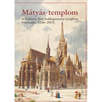 Mátyás-templom - A budavári Nagyboldogasszony-templom évszázadai (1246-2013)