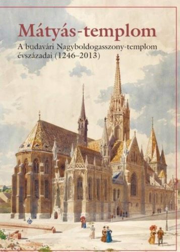 Mátyás-templom - A budavári Nagyboldogasszony-templom évszázadai (1246-2013)