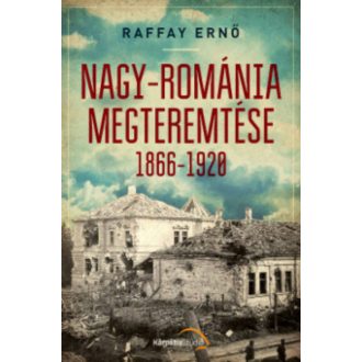 Nagy-Románia megteremtése 1866-1920 (Raffay Ernő)