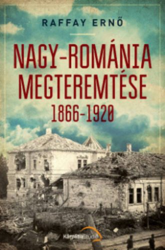 Nagy-Románia megteremtése 1866-1920 (Raffay Ernő)