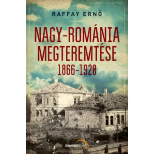 Nagy-Románia megteremtése 1866-1920 (Raffay Ernő)