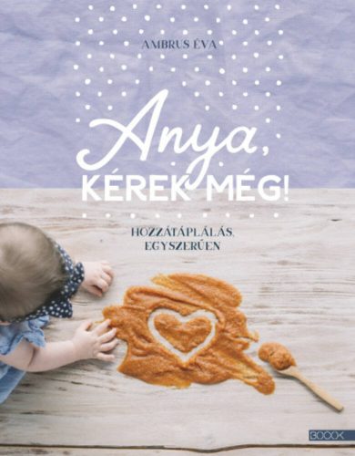 Anya, kérek még! - Hozzátáplálás egyszerűen - Ambrus Éva - Mai-Könyv.hu