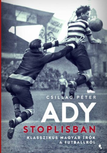 Ady stoplisban - Klasszikus magyar írók a futballról (Csillag Péter)