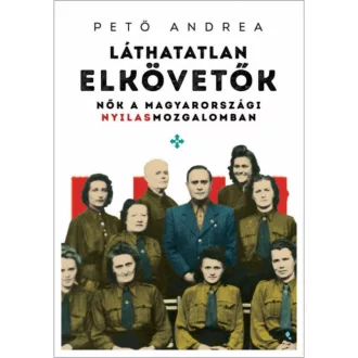 Láthatatlan elkövetők - Nők a magyarországi nyilasmozgalomban (Pető Andrea)