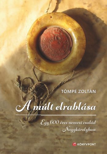 A múlt elrablása - Egy 600 éves nemesi család Nagykárolyban - Tömpe Zoltán