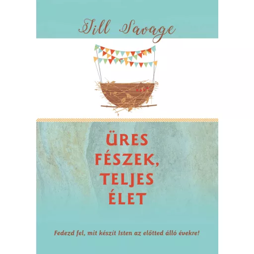 Üres fészek, teljes élet - Fedezd fel, mit készít Isten az előtted álló évekre! - Jill Savage