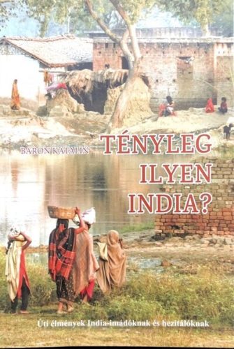 Tényleg ilyen India? - Úti élmények India-imádóknak és hezitálóknak - Báron Katalin