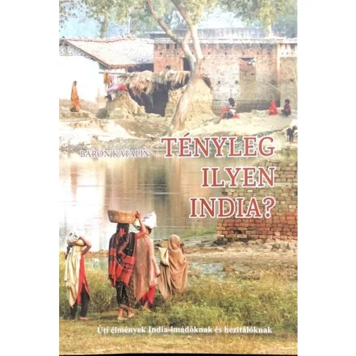 Tényleg ilyen India? - Úti élmények India-imádóknak és hezitálóknak - Báron Katalin
