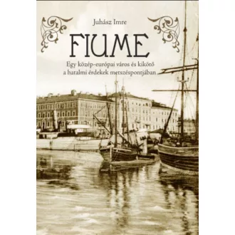 FIUME - EGY KÖZÉP-EURÓPAI VÁROS ÉS KIKÖTŐ