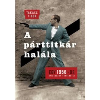 A párttitkár halála /Egy 1956-os gyilkosság történetei (Takács Tibor)