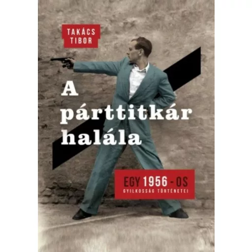 A párttitkár halála /Egy 1956-os gyilkosság történetei (Takács Tibor)