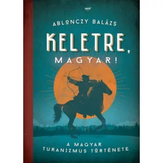 Keletre, magyar! /A magyar turanizmus története (Ablonczy Balázs)