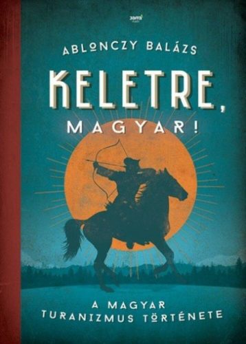 Keletre, magyar! /A magyar turanizmus története (Ablonczy Balázs)