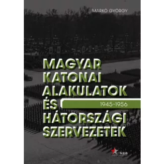   Magyar katonai alakulatok és hátországi szervezetek  1945-1956 - Markó György 