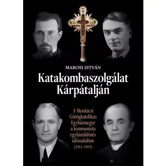   Katakombaszolgálat Kárpátalján - A Munkácsi Görögkatolikus Egyházmegye a kommunista egyházüldözés időszakában (1944-1989) - Marosi István