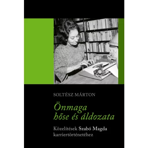 Önmaga hőse és áldozata - Közelítések Szabó Magda karriertörténetéhez - Soltész Márton