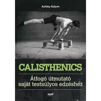  Calisthenics - Átfogó útmutató saját testsúlyos edzéshez (Ashley Kalym)