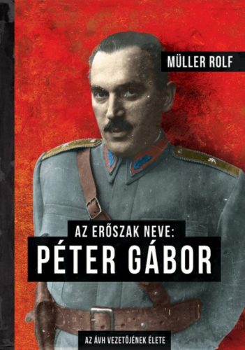 Az erőszak neve: Péter Gábor /Az ÁVH vezetőjének élete (Müller Rolf)