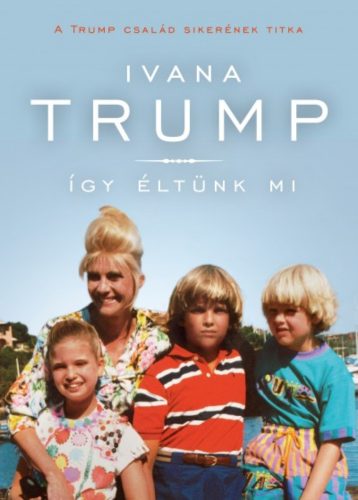 Így éltünk mi - A Trump család sikerének titka (Ivana Trump)