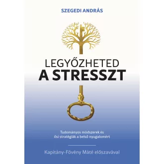   Legyőzheted a stresszt - Tudományosan megalapozott módszerek és ősi stratégiák a belső nyugalomért - Szegedi András