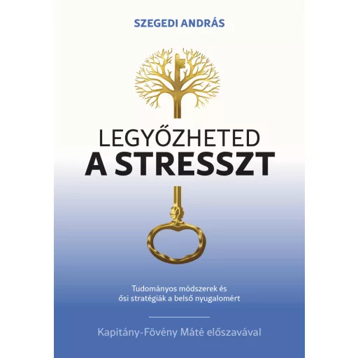 Legyőzheted a stresszt - Tudományosan megalapozott módszerek és ősi stratégiák a belső nyugalomért - Szegedi András