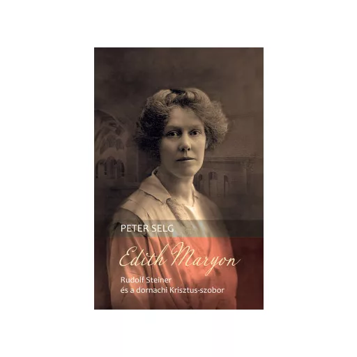 Edith Maryon - Rudolf Steiner és a dornachi Krisztus-szobor - Peter Selg
