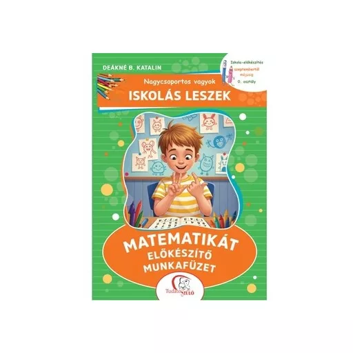 Nagycsoportos vagyok - Iskolás leszek: Matematikát előkészítő munkafüzet