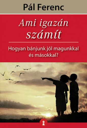 Ami igazán számít - Hogyan bánjunk jól magunkkal és másokkal? - Pál Ferenc