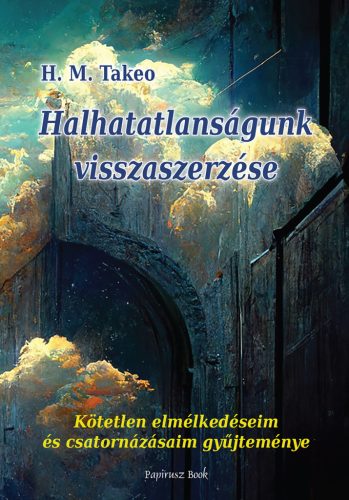 Halhatatlanságunk visszaszerzése - Kötetlen elmélkedéseim és csatornázásaim gyűjteménye - H. M. Takeo