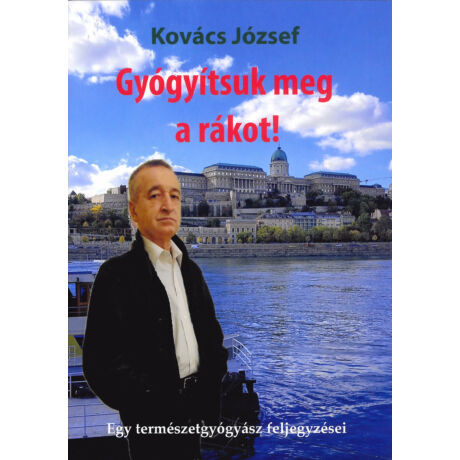 Gyógyítsuk meg a rákot! - Egy természetgyógyász feljegyzései - Kovács József