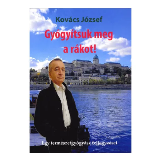 Gyógyítsuk meg a rákot! - Egy természetgyógyász feljegyzései - Kovács József