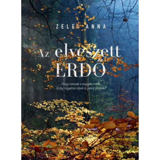 Az elveszett erdő - Avagy, hogy vannak a magyar erdők, ki vigyáz rájuk, van-e jövőjük? - Zelei Anna