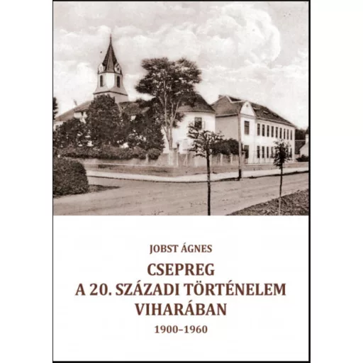 Csepreg a 20. századi történelem viharában (1900-1960) - Jobst Ágnes