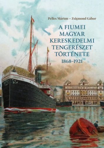 A fiumei magyar kereskedelmi tengerészet története 1868-1921 - Pelles Márton - Zsigmond Gábor