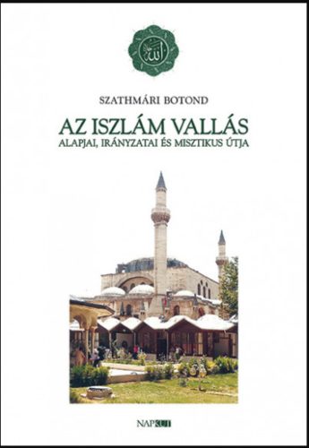 Az iszlám vallás alapjai, irányzatai és misztikus útja - Szathmári Botond