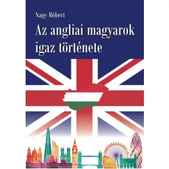 Az angliai magyarok igaz története - Nagy Róbert