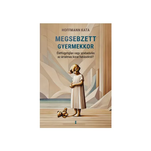 Megsebzett gyermekkor - Életfogytiglan vagy szabadulás az ártalmas korai hatásoktól? - Hoffmann Kata