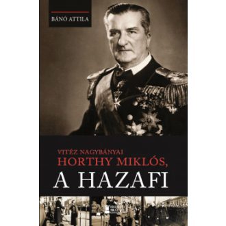 Vitéz nagybányai Horthy Miklós, a hazafi - Bánó Attila