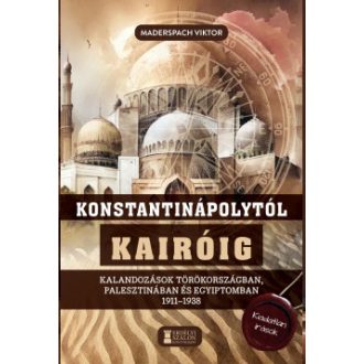   Konstantinápolytól Kairóig - Kalandozások Törökországban, Palesztinában és Egyiptomban 1911-1938 - Maderspach Viktor