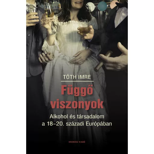 Függő viszonyok - Alkohol és társadalom a 18-20. századi Európában - Tóth Imre